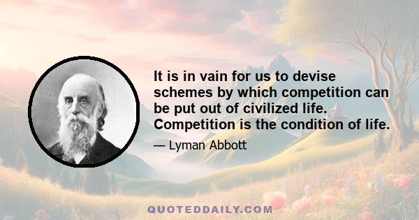 It is in vain for us to devise schemes by which competition can be put out of civilized life. Competition is the condition of life.