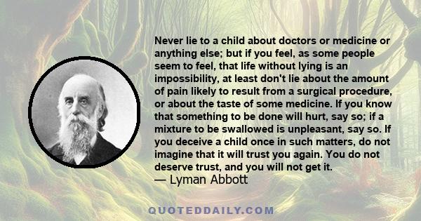 Never lie to a child about doctors or medicine or anything else; but if you feel, as some people seem to feel, that life without lying is an impossibility, at least don't lie about the amount of pain likely to result