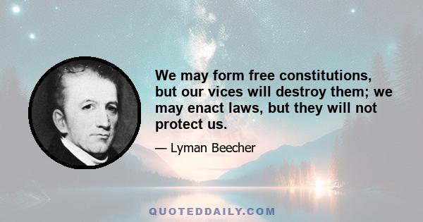 We may form free constitutions, but our vices will destroy them; we may enact laws, but they will not protect us.