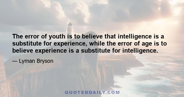 The error of youth is to believe that intelligence is a substitute for experience, while the error of age is to believe experience is a substitute for intelligence.