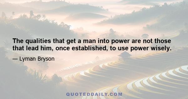 The qualities that get a man into power are not those that lead him, once established, to use power wisely.