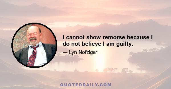 I cannot show remorse because I do not believe I am guilty.