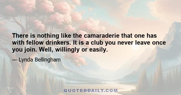 There is nothing like the camaraderie that one has with fellow drinkers. It is a club you never leave once you join. Well, willingly or easily.