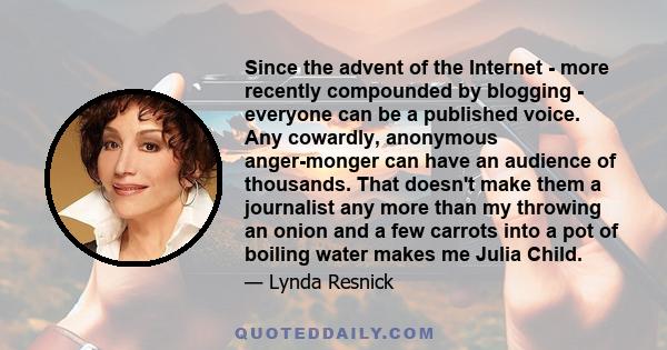 Since the advent of the Internet - more recently compounded by blogging - everyone can be a published voice. Any cowardly, anonymous anger-monger can have an audience of thousands. That doesn't make them a journalist