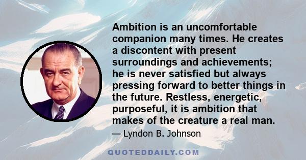 Ambition is an uncomfortable companion many times. He creates a discontent with present surroundings and achievements; he is never satisfied but always pressing forward to better things in the future. Restless,