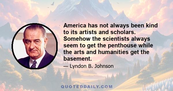 America has not always been kind to its artists and scholars. Somehow the scientists always seem to get the penthouse while the arts and humanities get the basement.