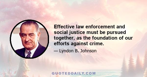 Effective law enforcement and social justice must be pursued together, as the foundation of our efforts against crime.