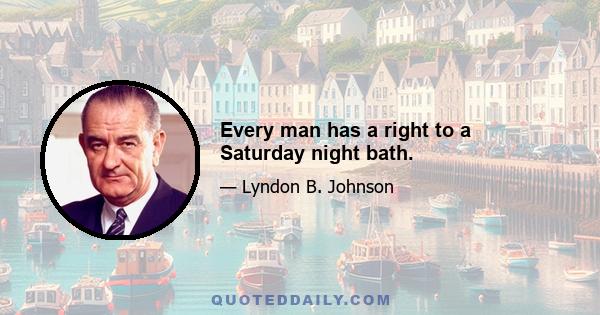 Every man has a right to a Saturday night bath.