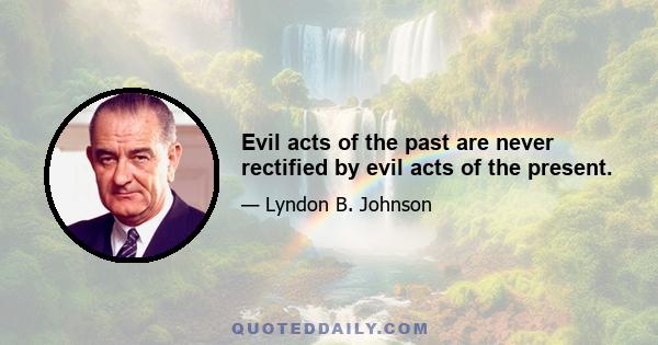 Evil acts of the past are never rectified by evil acts of the present.