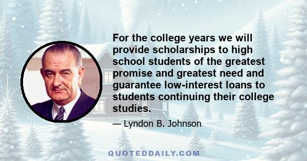 For the college years we will provide scholarships to high school students of the greatest promise and greatest need and guarantee low-interest loans to students continuing their college studies.