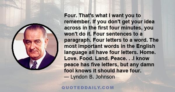 Four. That's what I want you to remember. If you don't get your idea across in the first four minutes, you won't do it. Four sentences to a paragraph. Four letters to a word. The most important words in the English