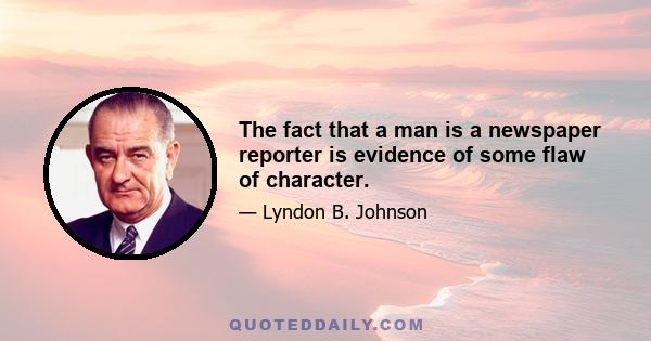 The fact that a man is a newspaper reporter is evidence of some flaw of character.