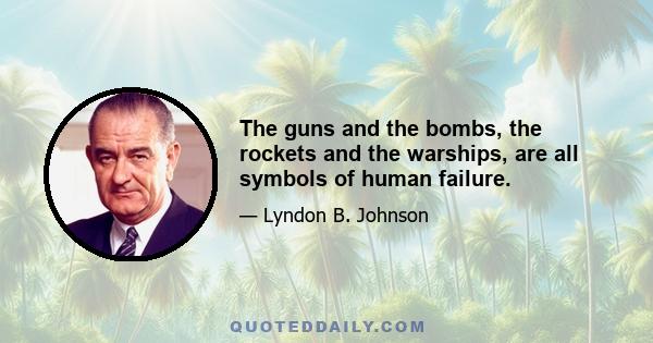 The guns and the bombs, the rockets and the warships, are all symbols of human failure.