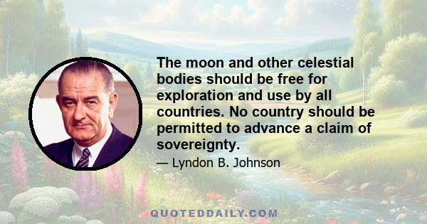 The moon and other celestial bodies should be free for exploration and use by all countries. No country should be permitted to advance a claim of sovereignty.