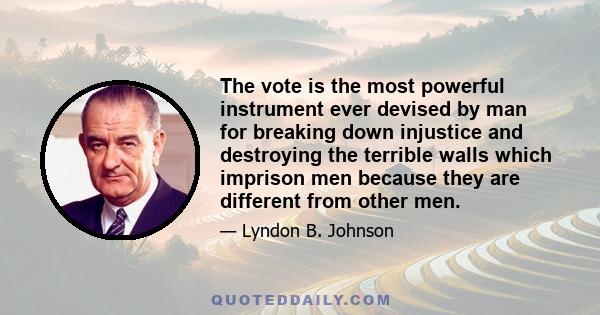 The vote is the most powerful instrument ever devised by man for breaking down injustice and destroying the terrible walls which imprison men because they are different from other men.