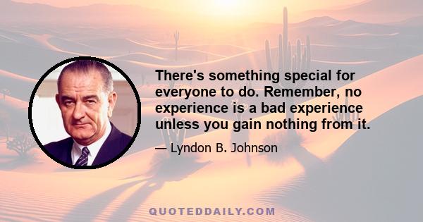 There's something special for everyone to do. Remember, no experience is a bad experience unless you gain nothing from it.