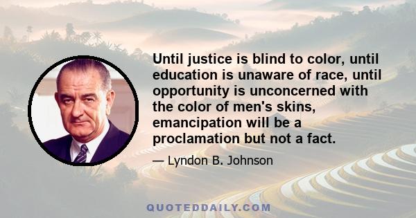 Until justice is blind to color, until education is unaware of race, until opportunity is unconcerned with the color of men's skins, emancipation will be a proclamation but not a fact.