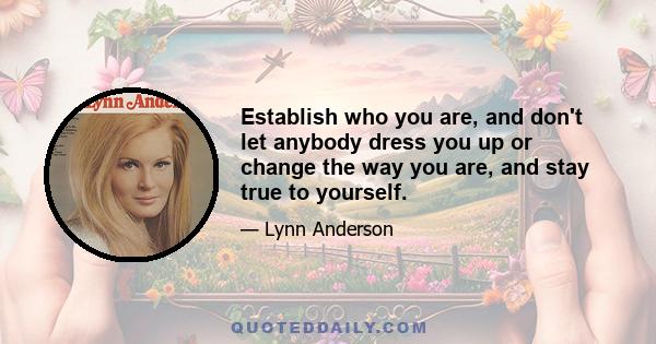 Establish who you are, and don't let anybody dress you up or change the way you are, and stay true to yourself.