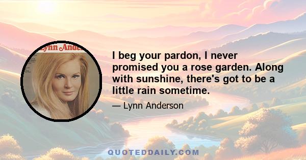 I beg your pardon, I never promised you a rose garden. Along with sunshine, there's got to be a little rain sometime.