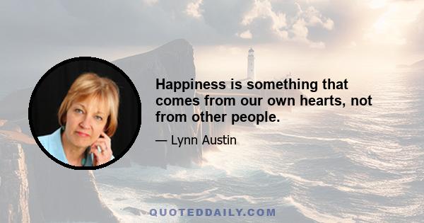 Happiness is something that comes from our own hearts, not from other people.