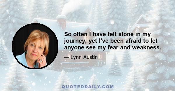 So often I have felt alone in my journey, yet I've been afraid to let anyone see my fear and weakness.