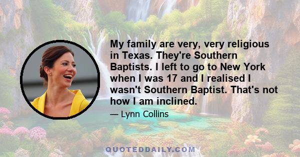 My family are very, very religious in Texas. They're Southern Baptists. I left to go to New York when I was 17 and I realised I wasn't Southern Baptist. That's not how I am inclined.