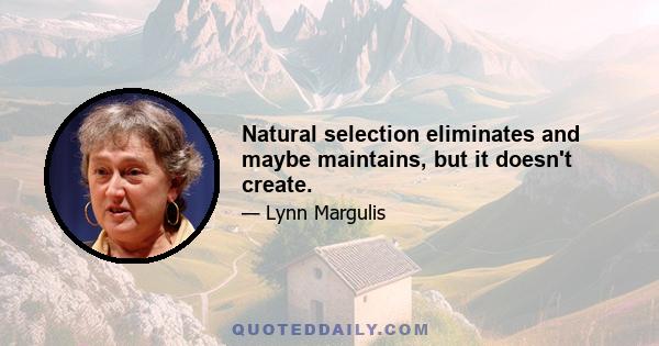 Natural selection eliminates and maybe maintains, but it doesn't create.