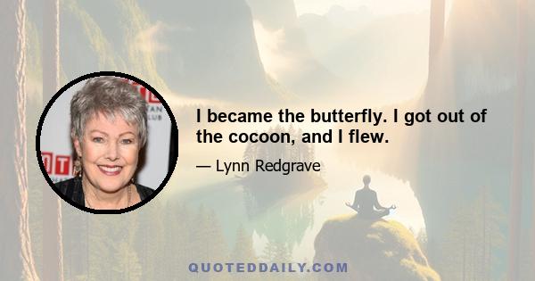 I became the butterfly. I got out of the cocoon, and I flew.