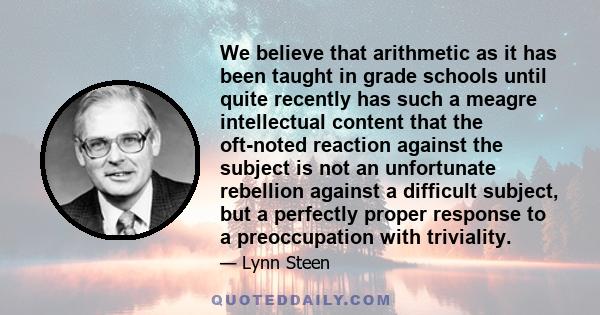 We believe that arithmetic as it has been taught in grade schools until quite recently has such a meagre intellectual content that the oft-noted reaction against the subject is not an unfortunate rebellion against a