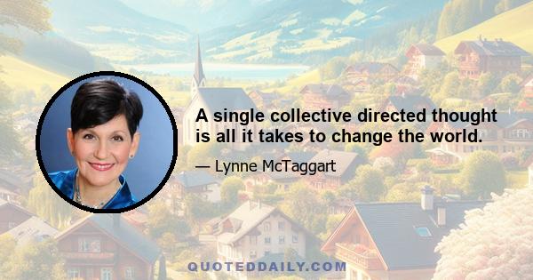 A single collective directed thought is all it takes to change the world.