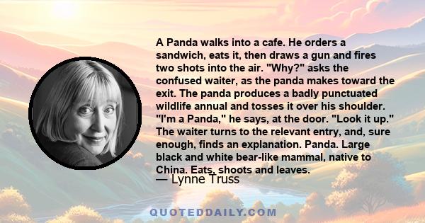 A Panda walks into a cafe. He orders a sandwich, eats it, then draws a gun and fires two shots into the air. Why? asks the confused waiter, as the panda makes toward the exit. The panda produces a badly punctuated