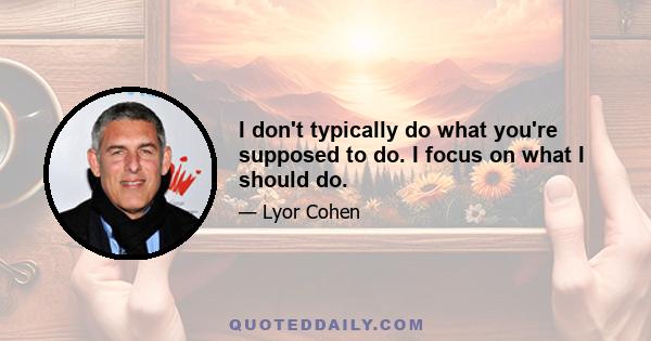 I don't typically do what you're supposed to do. I focus on what I should do.