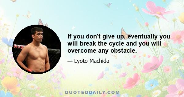 If you don't give up, eventually you will break the cycle and you will overcome any obstacle.