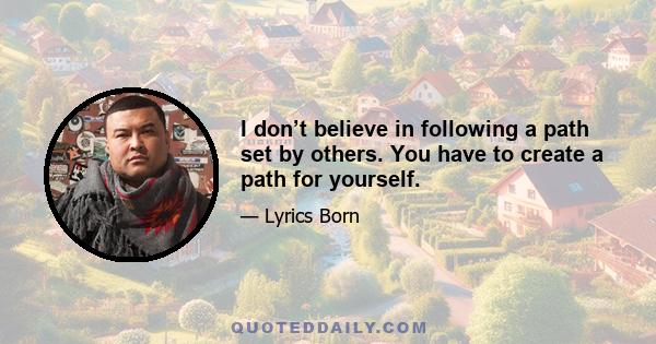 I don’t believe in following a path set by others. You have to create a path for yourself.