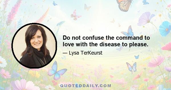 Do not confuse the command to love with the disease to please.