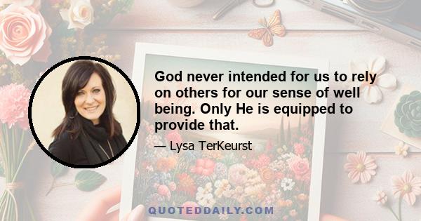 God never intended for us to rely on others for our sense of well being. Only He is equipped to provide that.