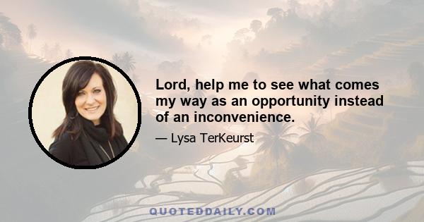 Lord, help me to see what comes my way as an opportunity instead of an inconvenience.