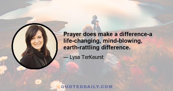 Prayer does make a difference-a life-changing, mind-blowing, earth-rattling difference.