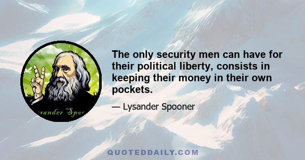 The only security men can have for their political liberty, consists in keeping their money in their own pockets.