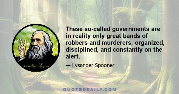 These so-called governments are in reality only great bands of robbers and murderers, organized, disciplined, and constantly on the alert.