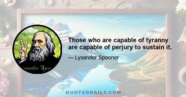 Those who are capable of tyranny are capable of perjury to sustain it.