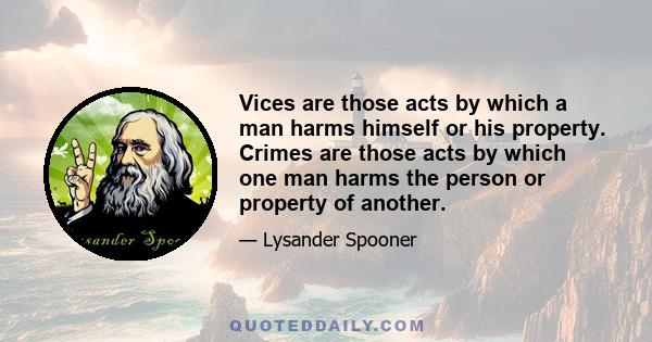 Vices are those acts by which a man harms himself or his property. Crimes are those acts by which one man harms the person or property of another.