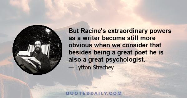 But Racine's extraordinary powers as a writer become still more obvious when we consider that besides being a great poet he is also a great psychologist.