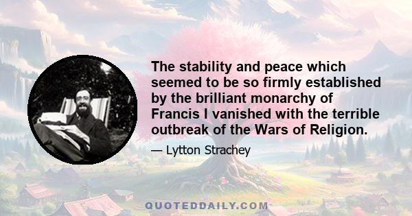 The stability and peace which seemed to be so firmly established by the brilliant monarchy of Francis I vanished with the terrible outbreak of the Wars of Religion.