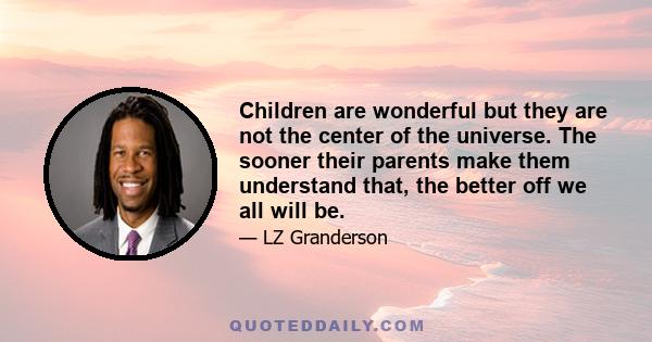 Children are wonderful but they are not the center of the universe. The sooner their parents make them understand that, the better off we all will be.