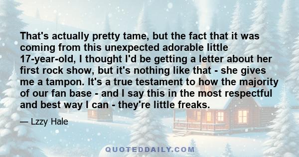 That's actually pretty tame, but the fact that it was coming from this unexpected adorable little 17-year-old, I thought I'd be getting a letter about her first rock show, but it's nothing like that - she gives me a