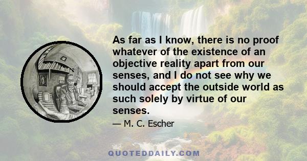 As far as I know, there is no proof whatever of the existence of an objective reality apart from our senses, and I do not see why we should accept the outside world as such solely by virtue of our senses.