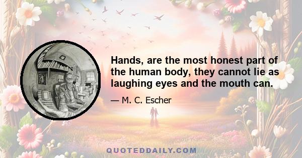 Hands, are the most honest part of the human body, they cannot lie as laughing eyes and the mouth can.