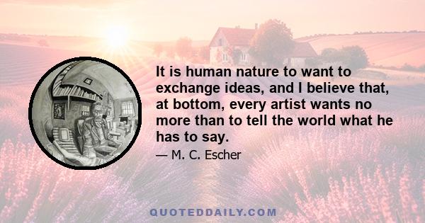 It is human nature to want to exchange ideas, and I believe that, at bottom, every artist wants no more than to tell the world what he has to say.