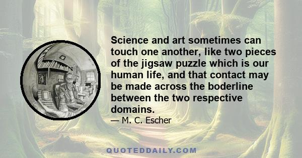 Science and art sometimes can touch one another, like two pieces of the jigsaw puzzle which is our human life, and that contact may be made across the boderline between the two respective domains.